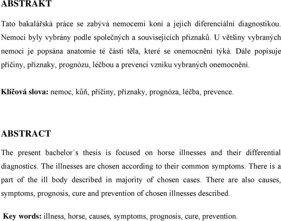 Klíčová slova: nemoc, kůň, příčiny, příznaky, prognóza, léčba, prevence. ABSTRACT The present bachelor s thesis is focused on horse illnesses and their differential diagnostics.