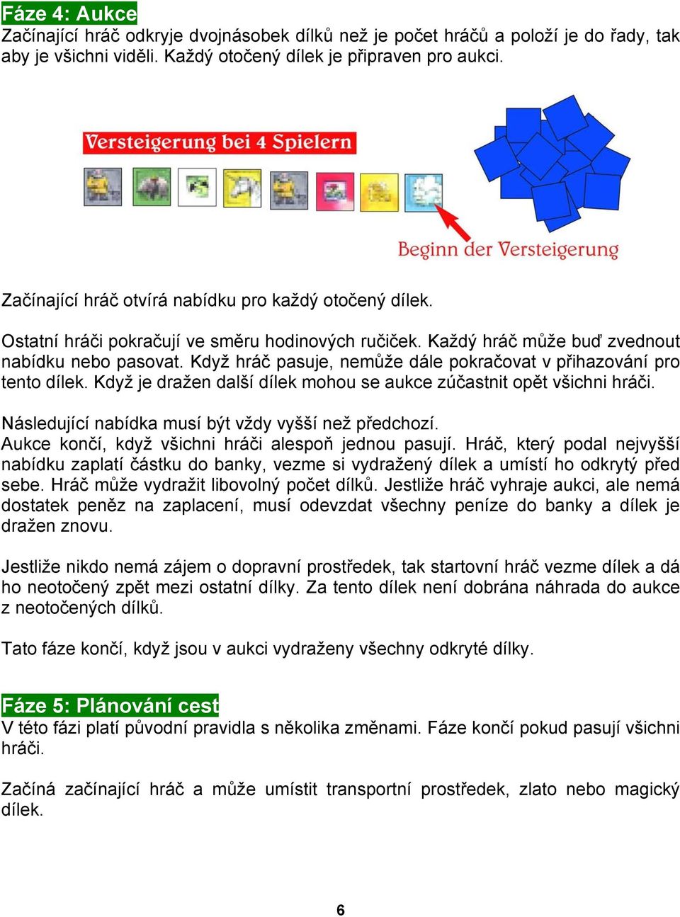 Když hráč pasuje, nemůže dále pokračovat v přihazování pro tento dílek. Když je dražen další dílek mohou se aukce zúčastnit opět všichni hráči. Následující nabídka musí být vždy vyšší než předchozí.