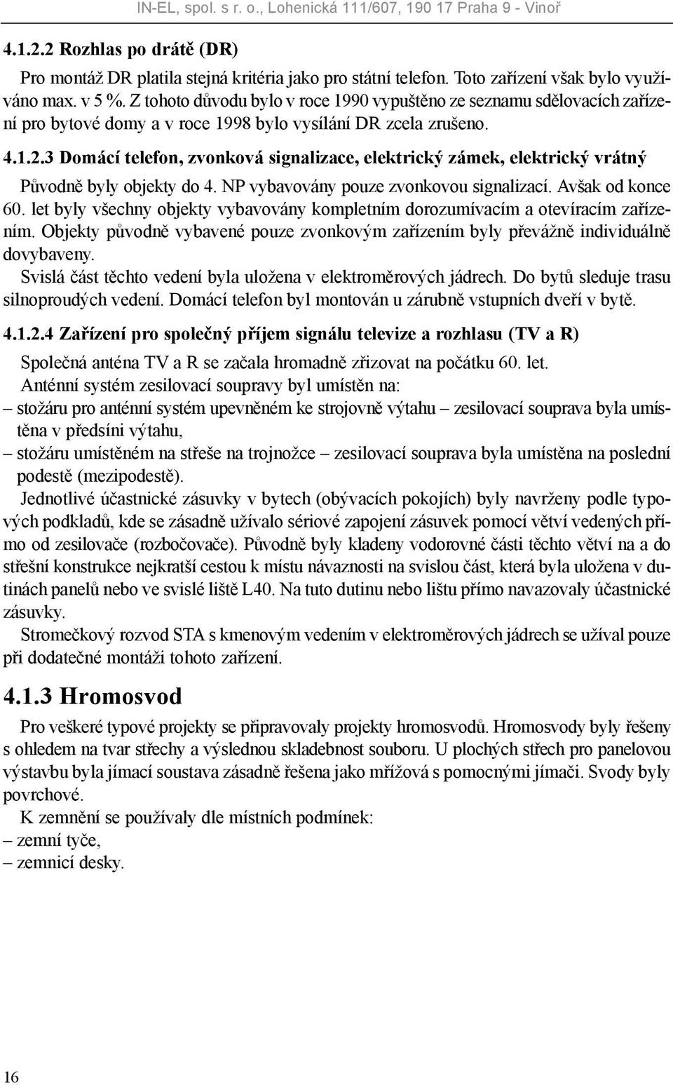 3 Domácí telefon, zvonková signalizace, elektrický zámek, elektrický vrátný Původně byly objekty do 4. NP vybavovány pouze zvonkovou signalizací. Avšak od konce 60.