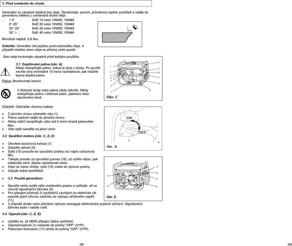 .. SAE 40 nebo 10W30; 10W40 Množství náplně: 0,6 litru Důležité: Generátor má pojistku proti nedostatku oleje. V případě nízkého stavu oleje se přístroj nedá spustit.