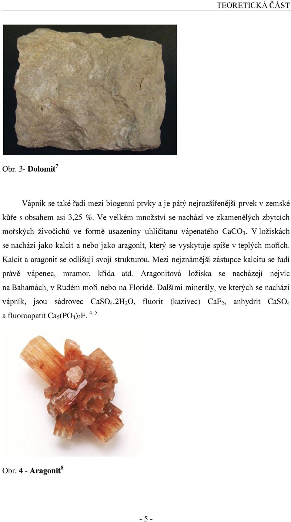 V ložiskách se nachází jako kalcit a nebo jako aragonit, který se vyskytuje spíše v teplých mořích. Kalcit a aragonit se odlišují svojí strukturou.
