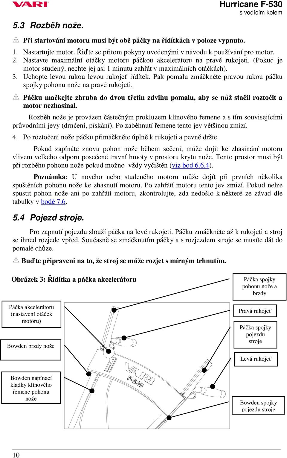 Pak pomalu zmáčkněte pravou rukou páčku spojky pohonu nože na pravé rukojeti. Páčku mačkejte zhruba do dvou třetin zdvihu pomalu, aby se nůž stačil roztočit a motor nezhasínal.