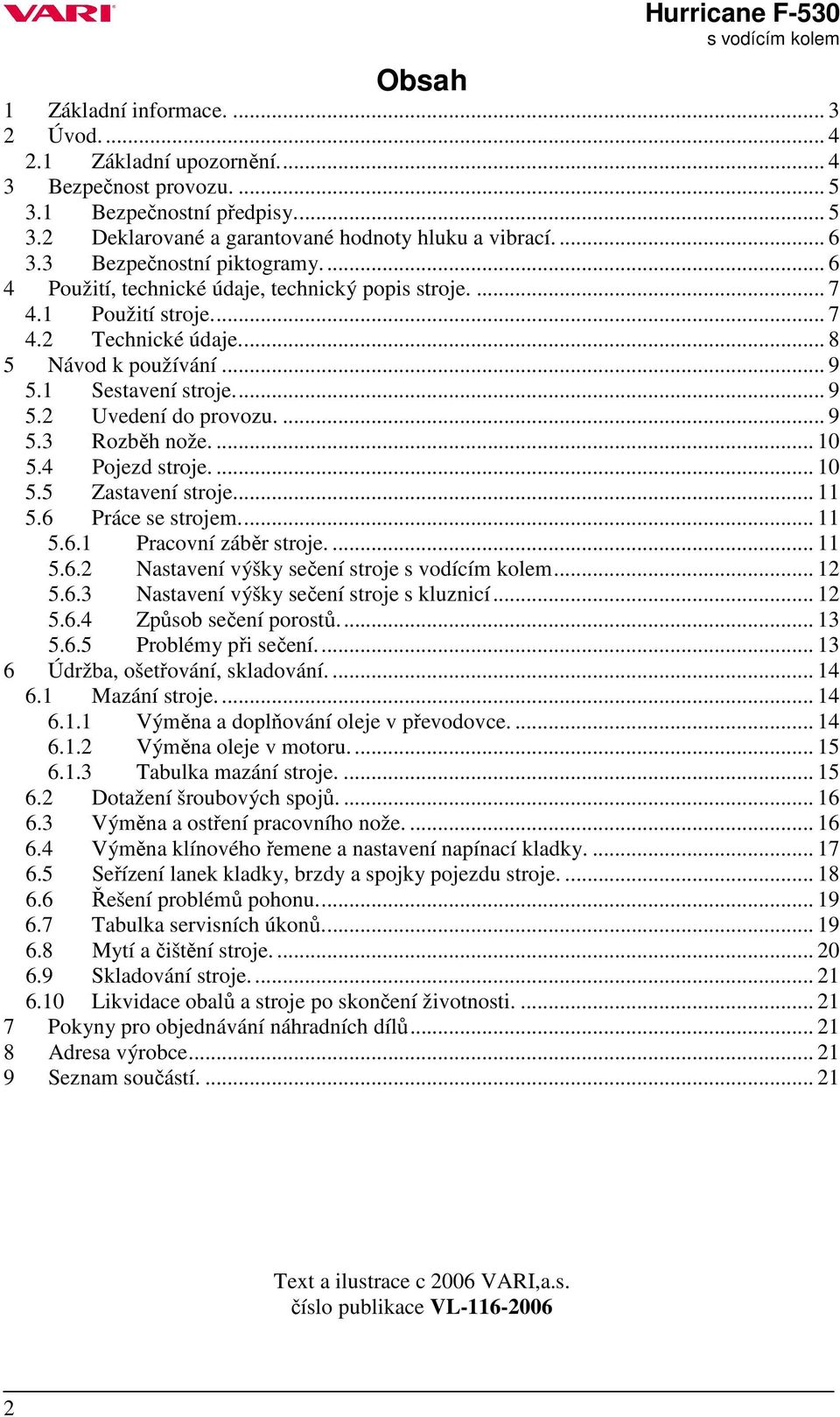 ... 9 5.3 Rozběh nože.... 10 5.4 Pojezd stroje.... 10 5.5 Zastavení stroje... 11 5.6 Práce se strojem... 11 5.6.1 Pracovní záběr stroje.... 11 5.6.2 Nastavení výšky sečení stroje... 12 5.6.3 Nastavení výšky sečení stroje s kluznicí.