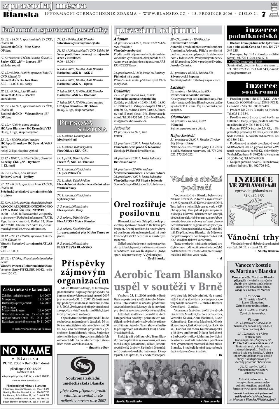 00 h, sportovní hala TJ ČKD, Údolní 10 Basketbal: ČKD Valosun Brno B OP ženy 17. 12. v 17.00 h, zimní stadion HC Apos Blansko HC Kroměříž VTJ Hokej, 2. liga, skupina východ. 22. 12. v 18.