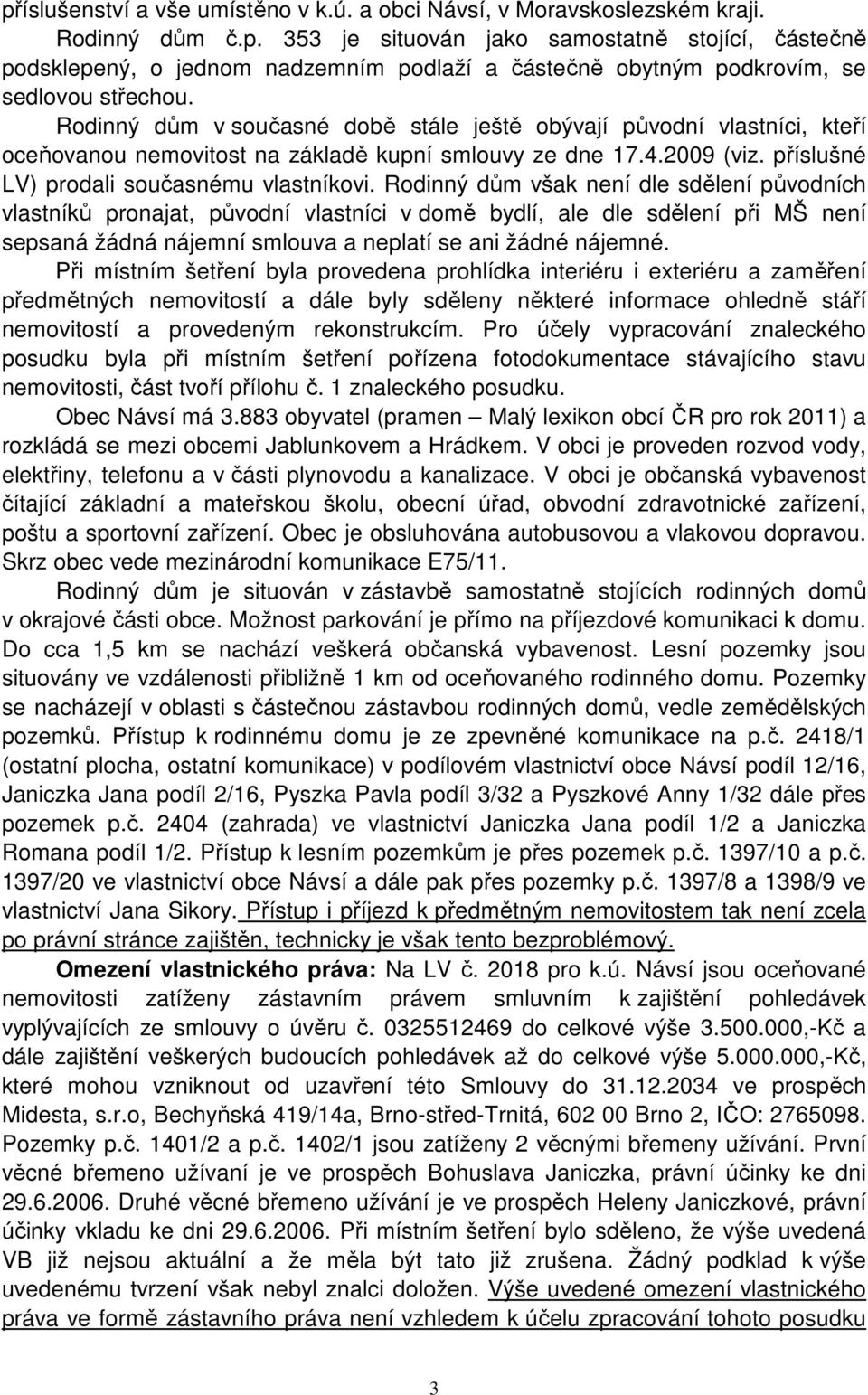 Rodinný dům však není dle sdělení původních vlastníků pronajat, původní vlastníci v domě bydlí, ale dle sdělení při MŠ není sepsaná žádná nájemní smlouva a neplatí se ani žádné nájemné.