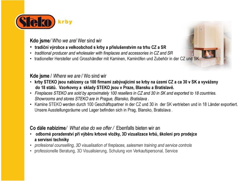 v SK a vyváženy do 18 států. Vzorkovny a sklady STEKO jsou v Praze, Blansku a Bratislavě. Fireplaces STEKO are sold by aproximately 100 resellers in CZ and 30 in SK and exported to 18 countries.
