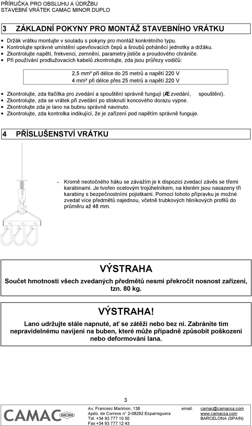 Při používání prodlužovacích kabelů zkontrolujte, zda jsou průřezy vodičů: 2,5 mm² při délce do 25 metrů a napětí 220 V 4 mm² při délce přes 25 metrů a napětí 220 V Zkontrolujte, zda tlačítka pro