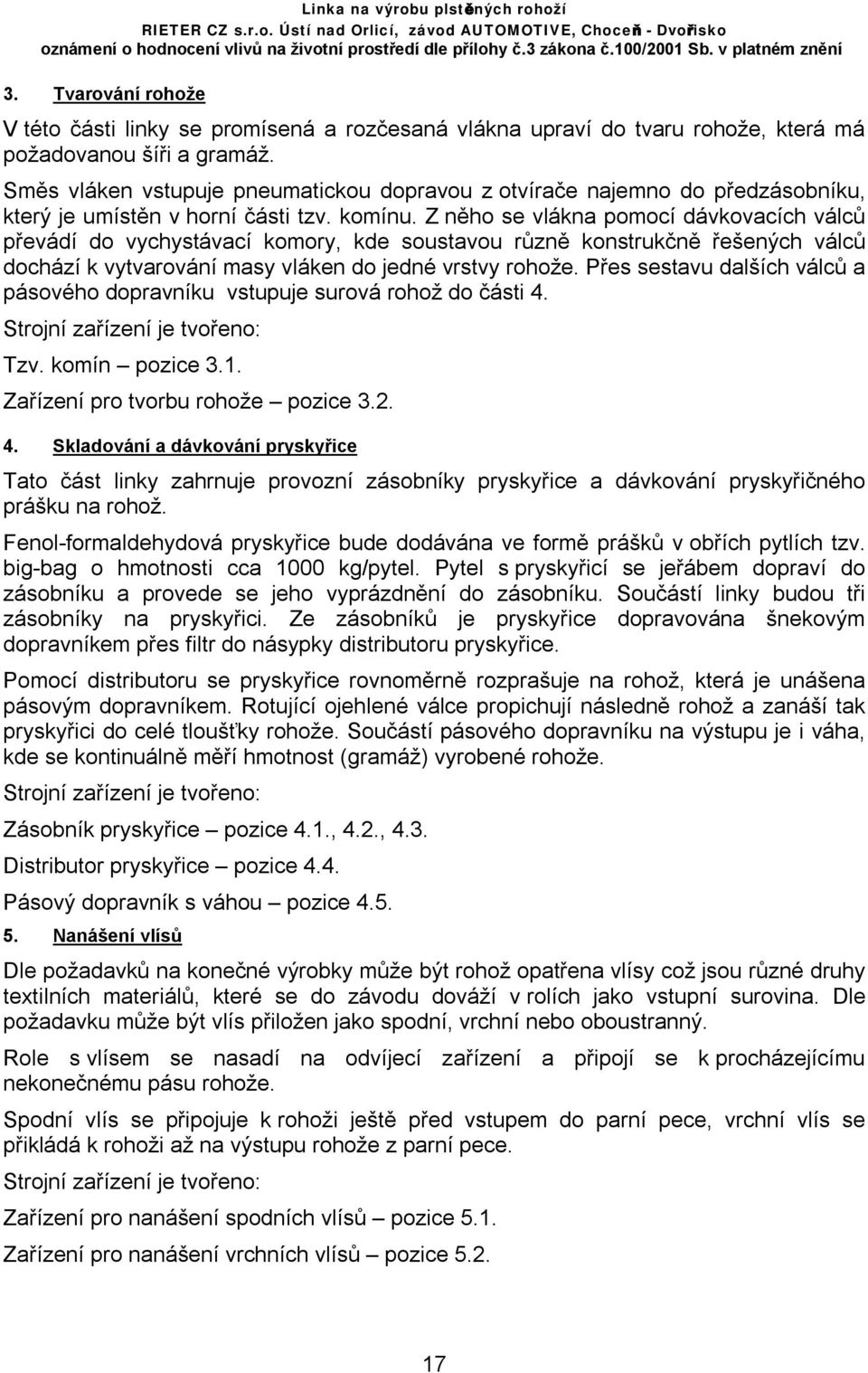 Z něho se vlákna pomocí dávkovacích válců převádí do vychystávací komory, kde soustavou různě konstrukčně řešených válců dochází k vytvarování masy vláken do jedné vrstvy rohože.
