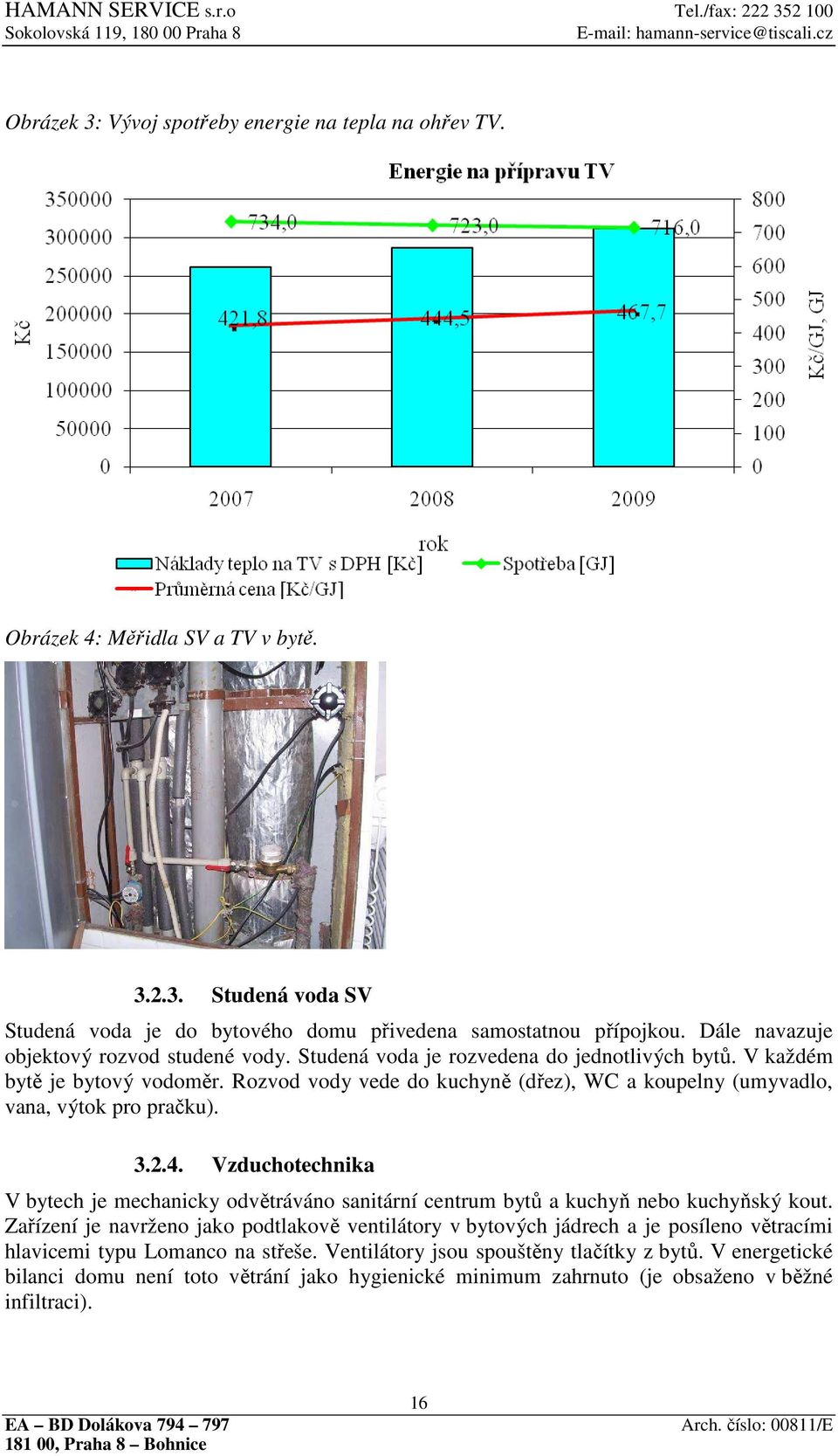 Rozvod vody vede do kuchyně (dřez), WC a koupelny (umyvadlo, vana, výtok pro pračku). 3.2.4. Vzduchotechnika V bytech je mechanicky odvětráváno sanitární centrum bytů a kuchyň nebo kuchyňský kout.