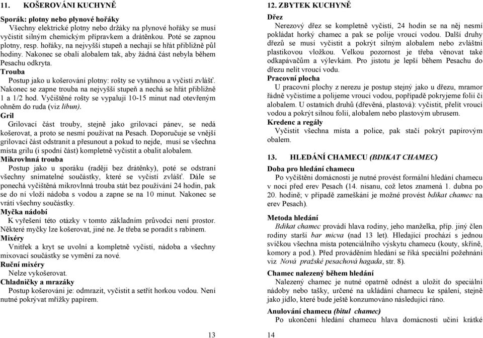 Trouba Postup jako u košerování plotny: rošty se vytáhnou a vyčistí zvlášť. Nakonec se zapne trouba na nejvyšší stupeň a nechá se hřát přibližně 1 a 1/2 hod.