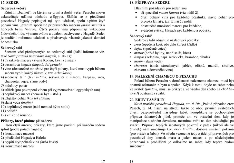 Čtyři poháry vína připomínají vykoupení židovského lidu, význam svátku a události zachycené v Hagadě. Seder je tradiční rodinnou událostí a představuje vlastně jakousi domácí bohoslužbu.