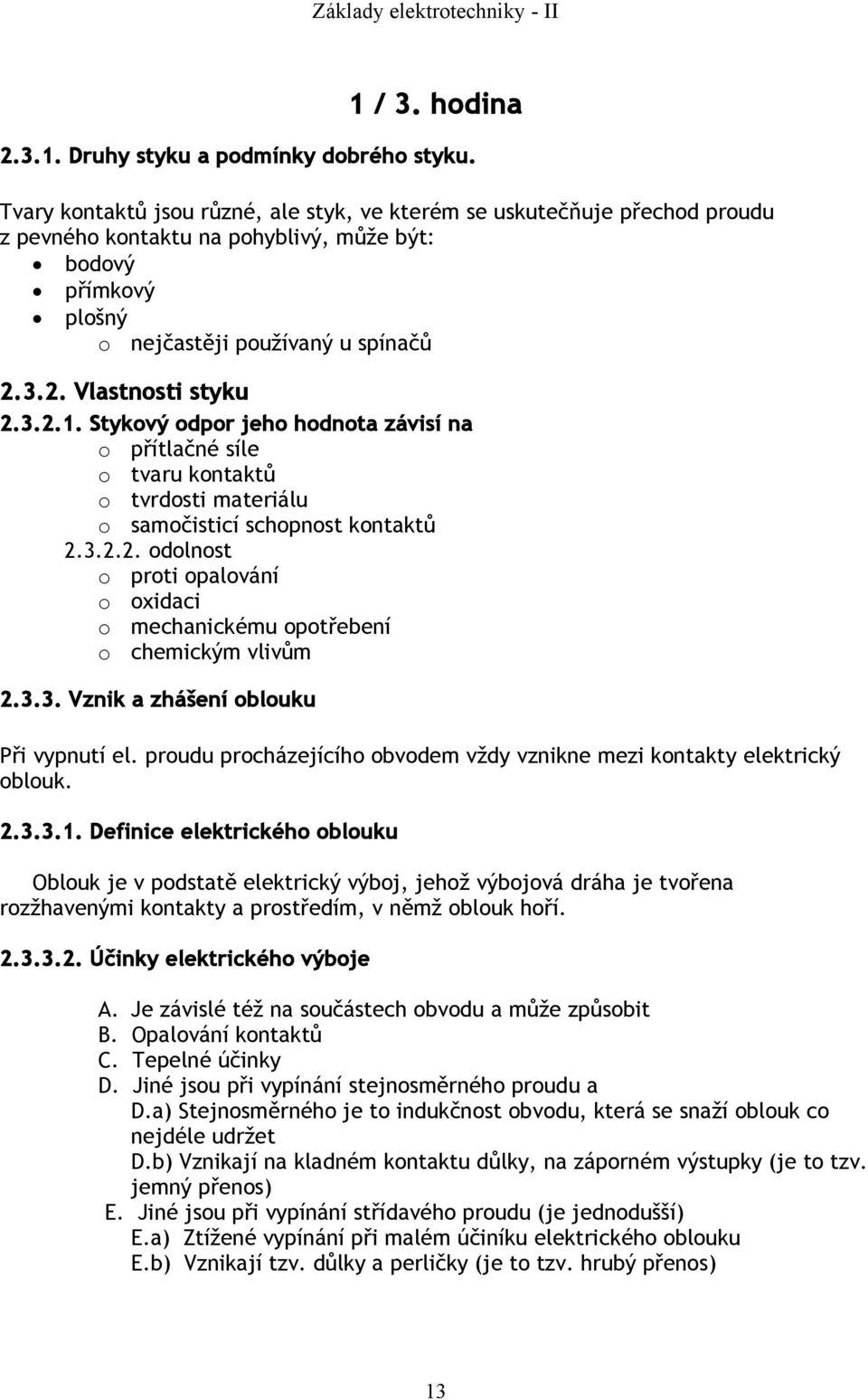 3.2.1. Stykový odpor jeho hodnota závisí na o přítlačné síle o tvaru kontaktů o tvrdosti materiálu o samočisticí schopnost kontaktů 2.3.2.2. odolnost o proti opalování o oxidaci o mechanickému opotřebení o chemickým vlivům 2.