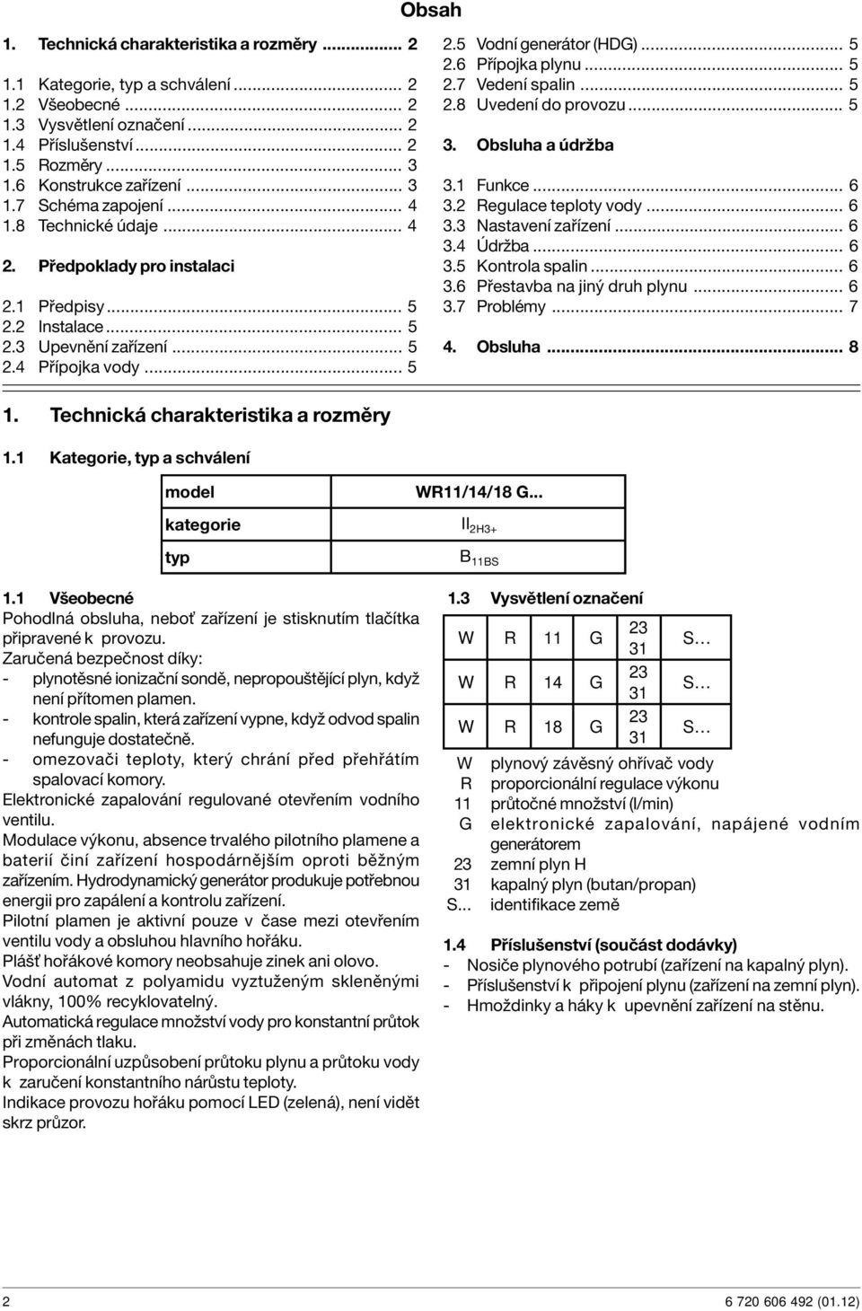 .. 5 2.6 Přípojka plynu... 5 2.7 Vedení spalin... 5 2.8 Uvedení do provozu... 5 3. Obsluha a údržba 3.1 Funkce... 6 3.2 Regulace teploty vody... 6 3.3 Nastavení zařízení... 6 3.4 Údržba... 6 3.5 Kontrola spalin.