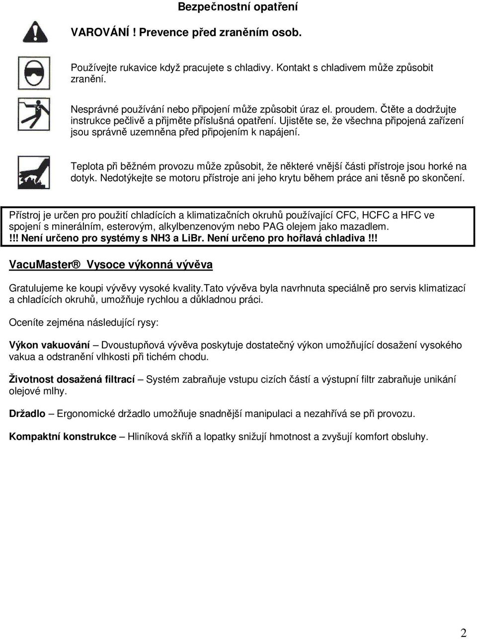 Ujistěte se, že všechna připojená zařízení jsou správně uzemněna před připojením k napájení. Teplota při běžném provozu může způsobit, že některé vnější části přístroje jsou horké na dotyk.