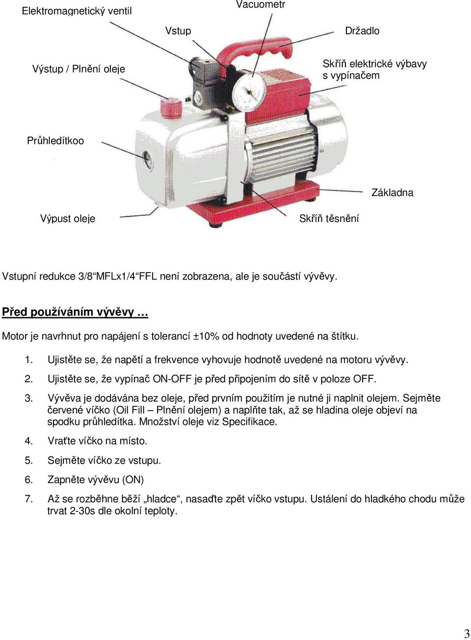 Ujistěte se, že napětí a frekvence vyhovuje hodnotě uvedené na motoru vývěvy. 2. Ujistěte se, že vypínač ON-OFF je před připojením do sítě v poloze OFF. 3.