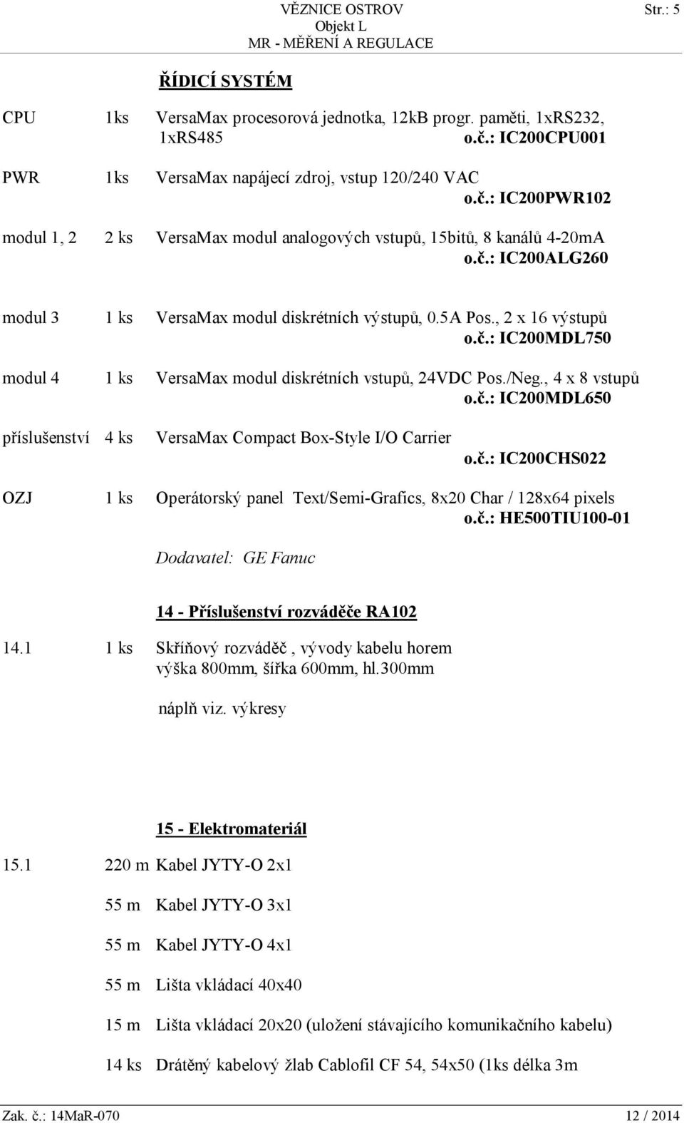 5A Pos., 2 x 16 výstupů o.č.: IC200MDL750 modul 4 1 ks VersaMax modul diskrétních vstupů, 24VDC Pos./Neg., 4 x 8 vstupů o.č.: IC200MDL650 příslušenství 4 ks VersaMax Compact Box-Style I/O Carrier o.č.: IC200CHS022 OZJ 1 ks Operátorský panel Text/Semi-Grafics, 8x20 Char / 128x64 pixels o.