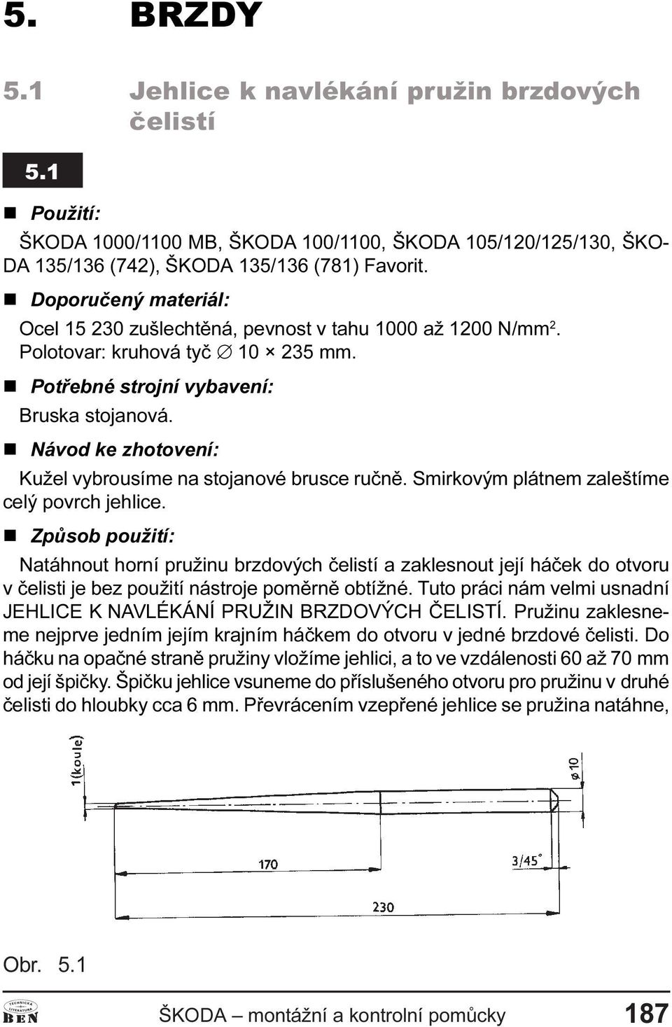 n Návod ke zhotovení: Kužel vybrousíme na stojanové brusce ruènì. Smirkovým plátnem zaleštíme celý povrch jehlice.