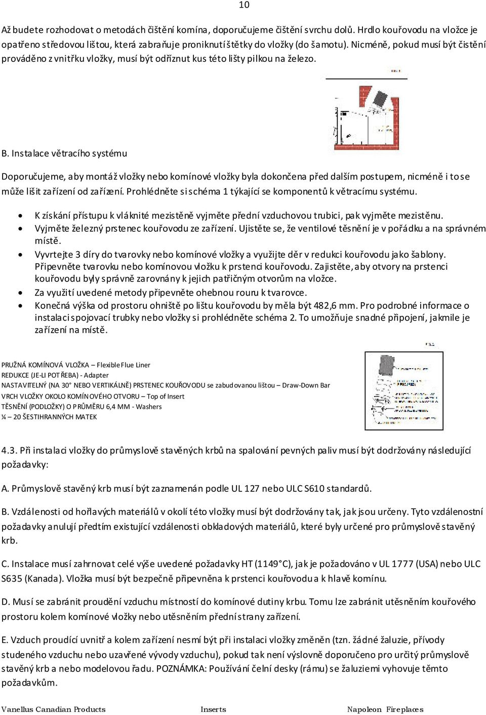 Instalace větracího systému Doporučujeme, aby montáž vložky nebo komínové vložky byla dokončena před dalším postupem, nicméně i to se může lišit zařízení od zařízení.