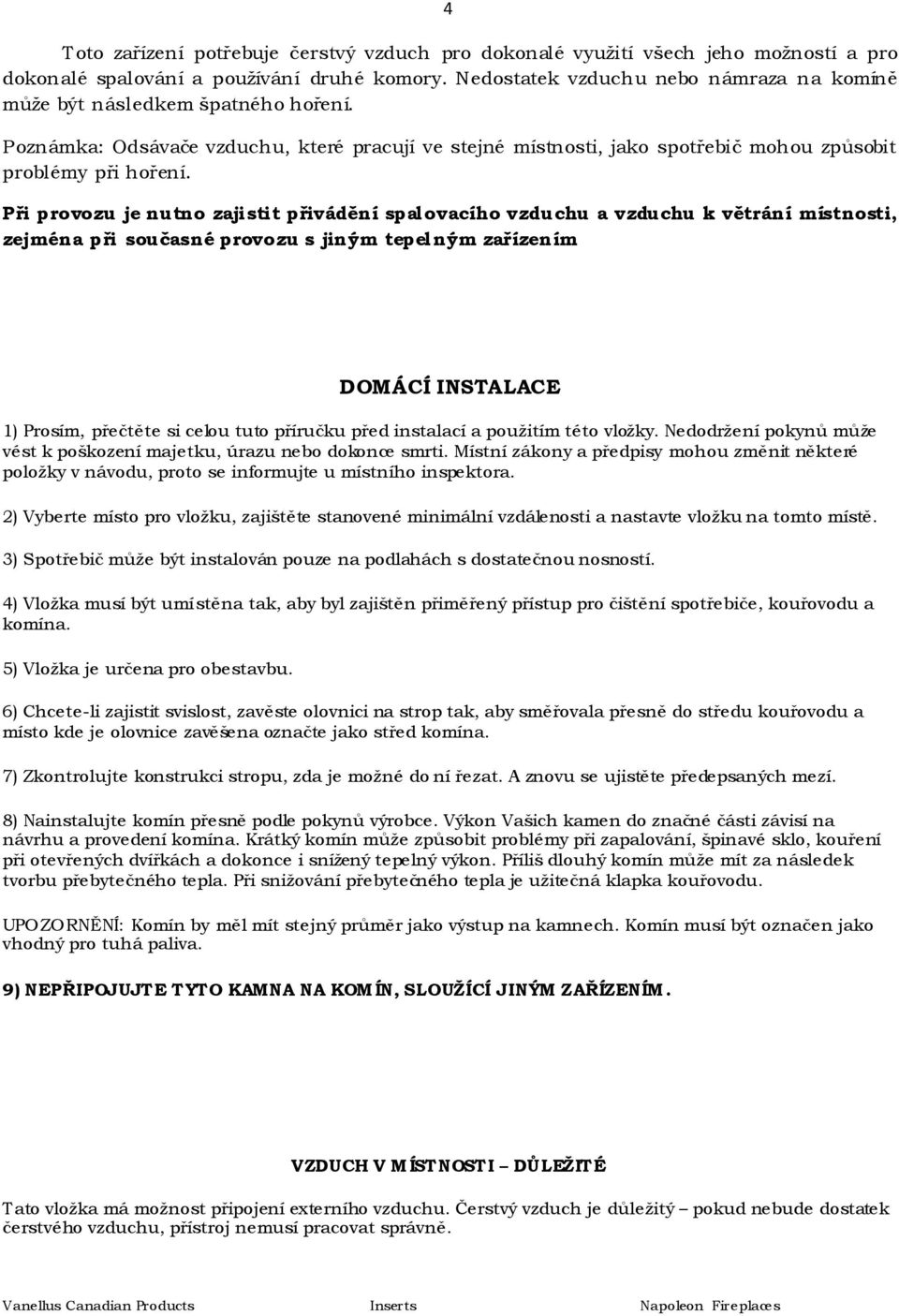 Při provozu je nutno zajistit přivádění spalovacího vzduchu a vzduchu k větrání místnosti, zejména při současné provozu s jiným tepelným zařízením DOMÁCÍ INSTALACE 1) Prosím, přečtěte si celou tuto