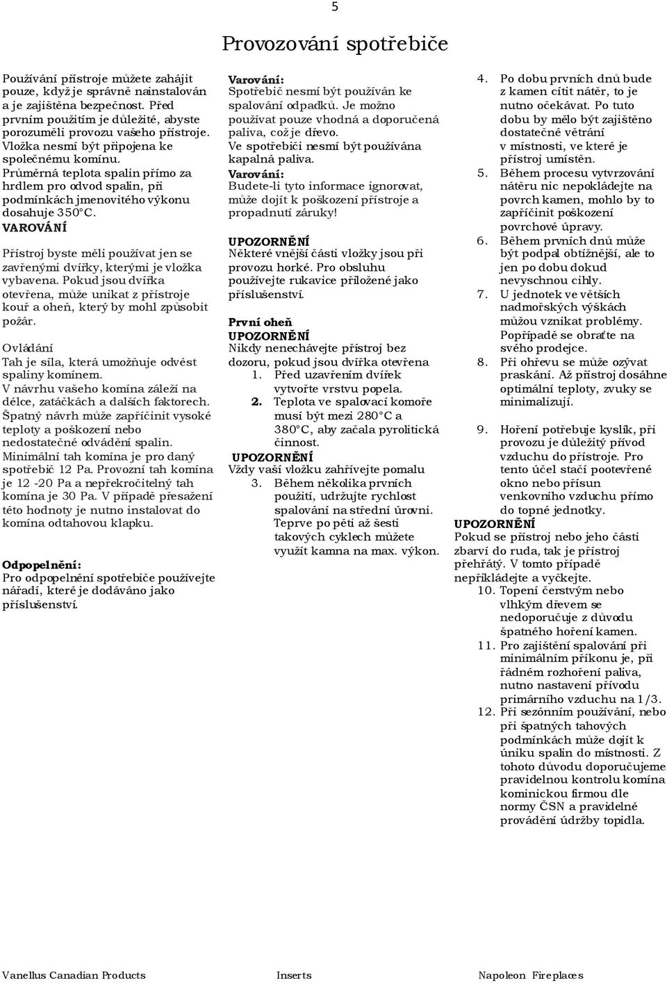 VAROVÁNÍ Přístroj byste měli používat jen se zavřenými dvířky, kterými je vložka vybavena. Pokud jsou dvířka otevřena, může unikat z přístroje kouř a oheň, který by mohl způsobit požár.