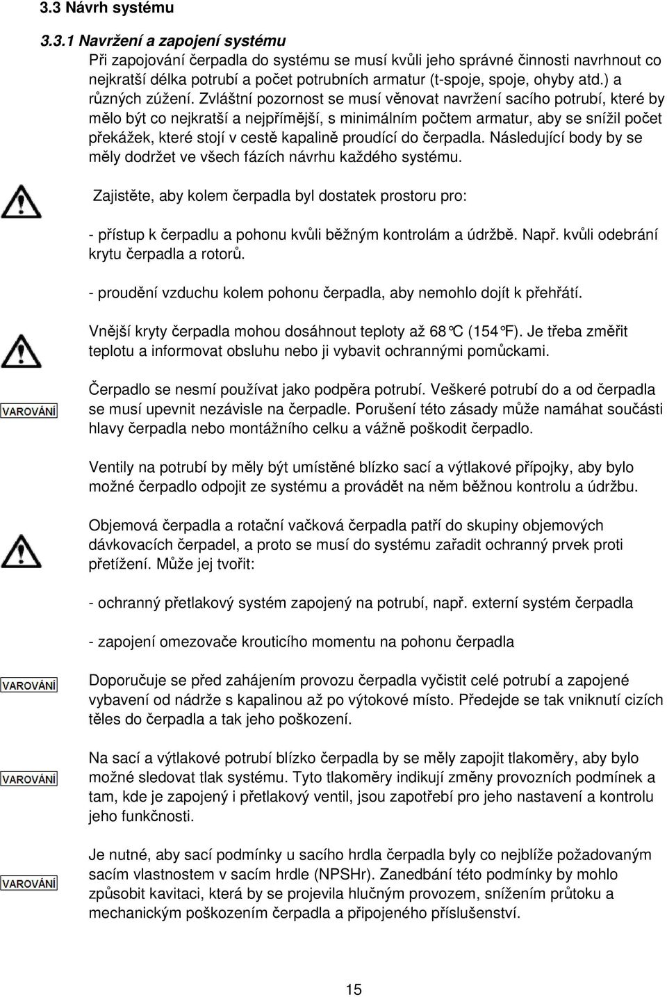 Zvláštní pozornost se musí věnovat navržení sacího potrubí, které by mělo být co nejkratší a nejpřímější, s minimálním počtem armatur, aby se snížil počet překážek, které stojí v cestě kapalině