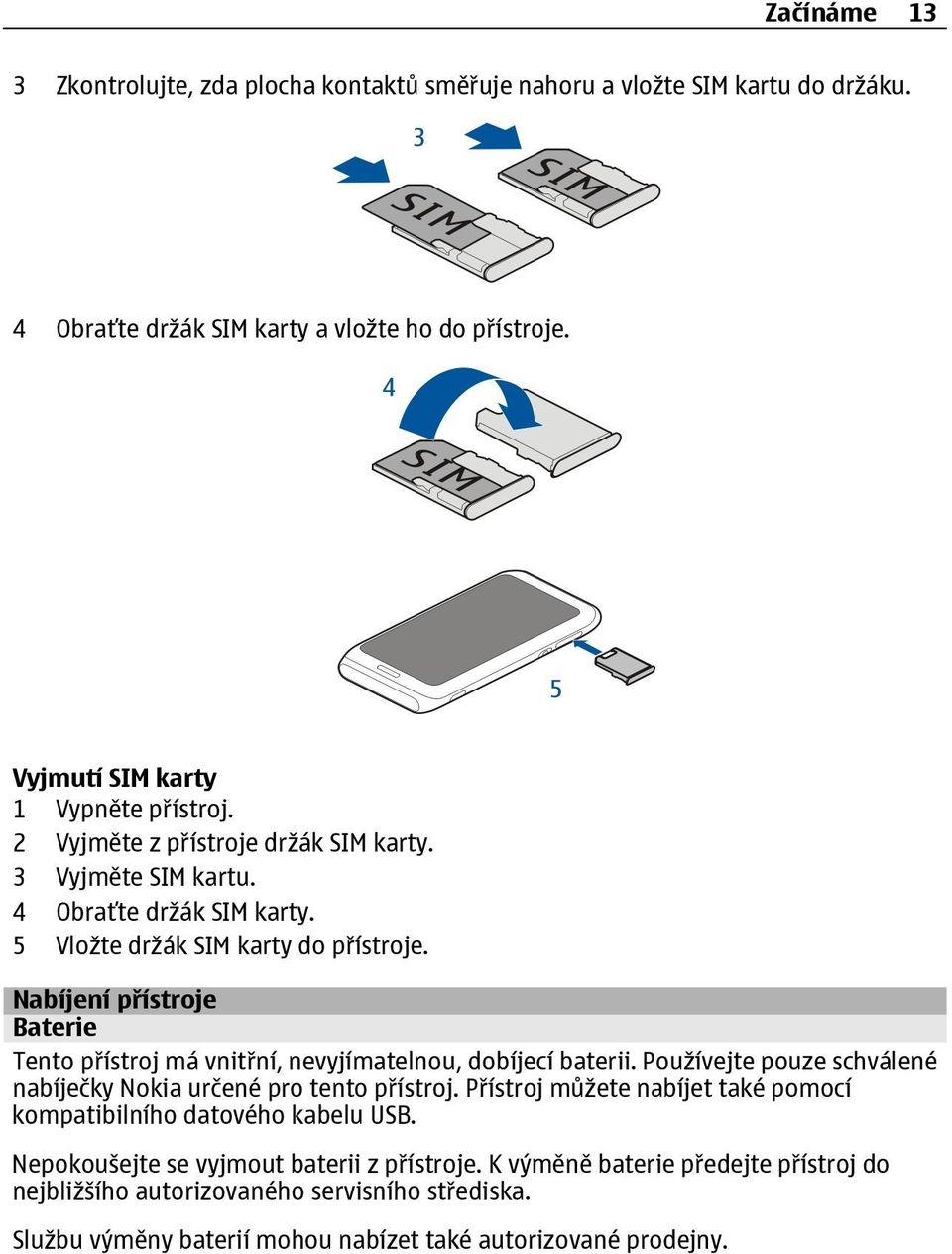 Nabíjení přístroje Baterie Tento přístroj má vnitřní, nevyjímatelnou, dobíjecí baterii. Používejte pouze schválené nabíječky Nokia určené pro tento přístroj.