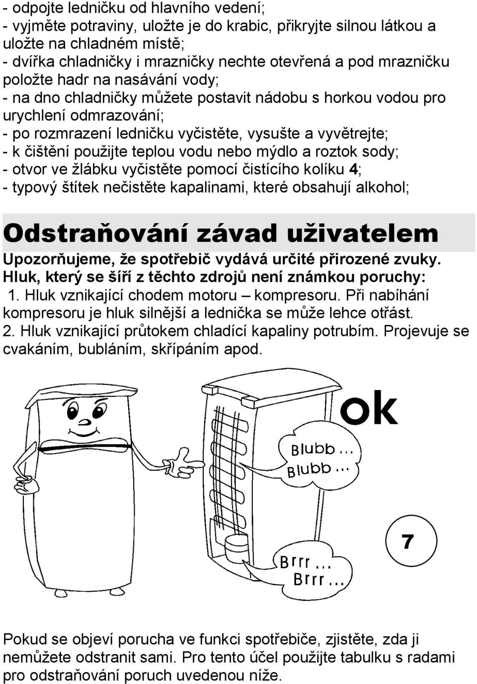 teplou vodu nebo mýdlo a roztok sody; - otvor ve žlábku vyčistěte pomocí čistícího kolíku 4; - typový štítek nečistěte kapalinami, které obsahují alkohol; Odstraňování závad uživatelem Upozorňujeme,