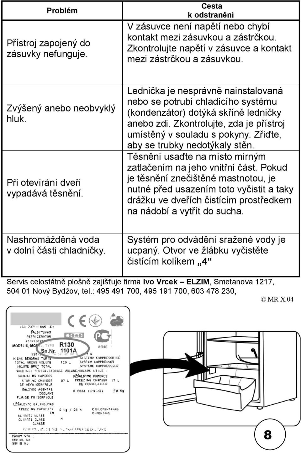 Lednička je nesprávně nainstalovaná nebo se potrubí chladícího systému (kondenzátor) dotýká skříně ledničky anebo zdi. Zkontrolujte, zda je přístroj umístěný v souladu s pokyny.