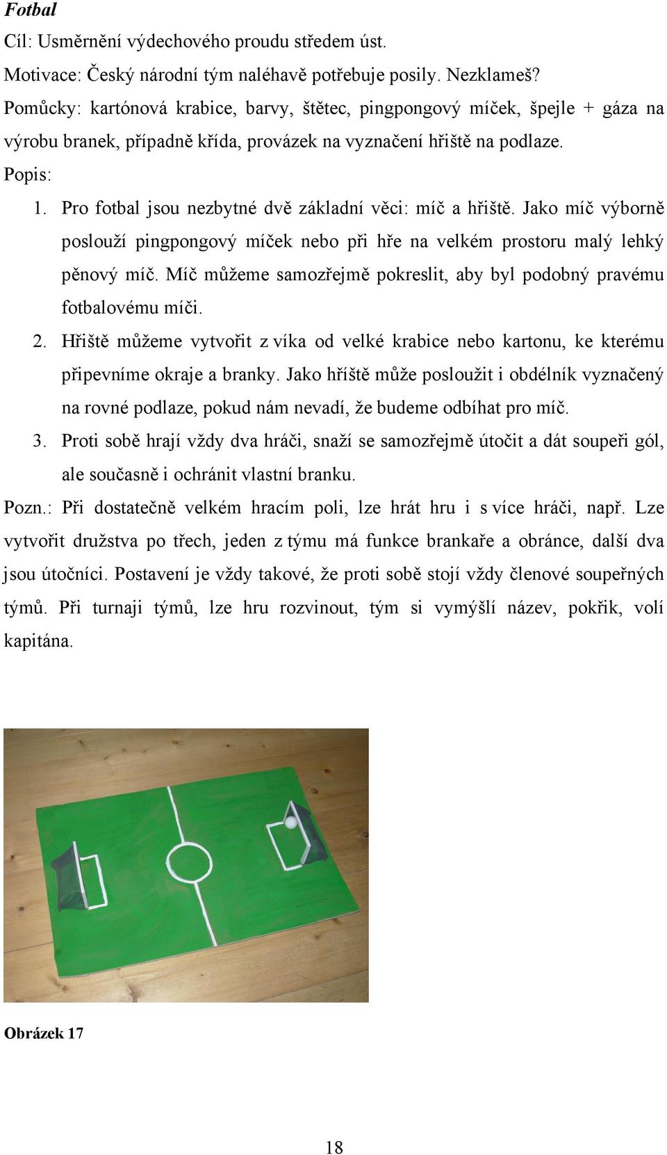 Pro fotbal jsou nezbytné dvě základní věci: míč a hřiště. Jako míč výborně poslouží pingpongový míček nebo při hře na velkém prostoru malý lehký pěnový míč.