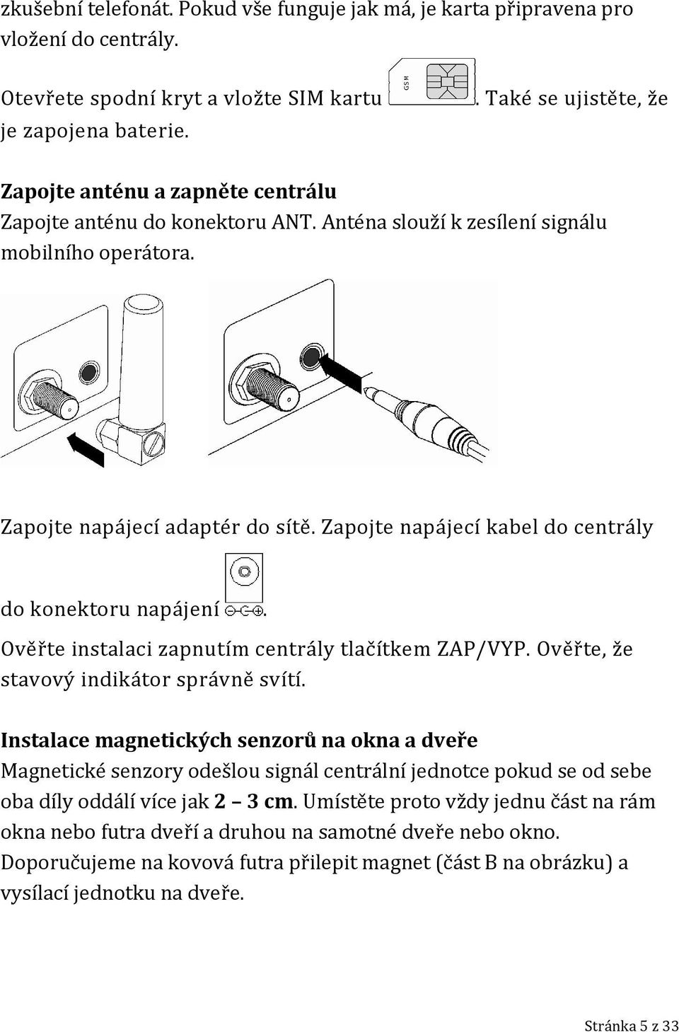 Zapojte napájecí kabel do centrály do konektoru napájení. Ověřte instalaci zapnutím centrály tlačítkem ZAP/VYP. Ověřte, že stavový indikátor správně svítí.