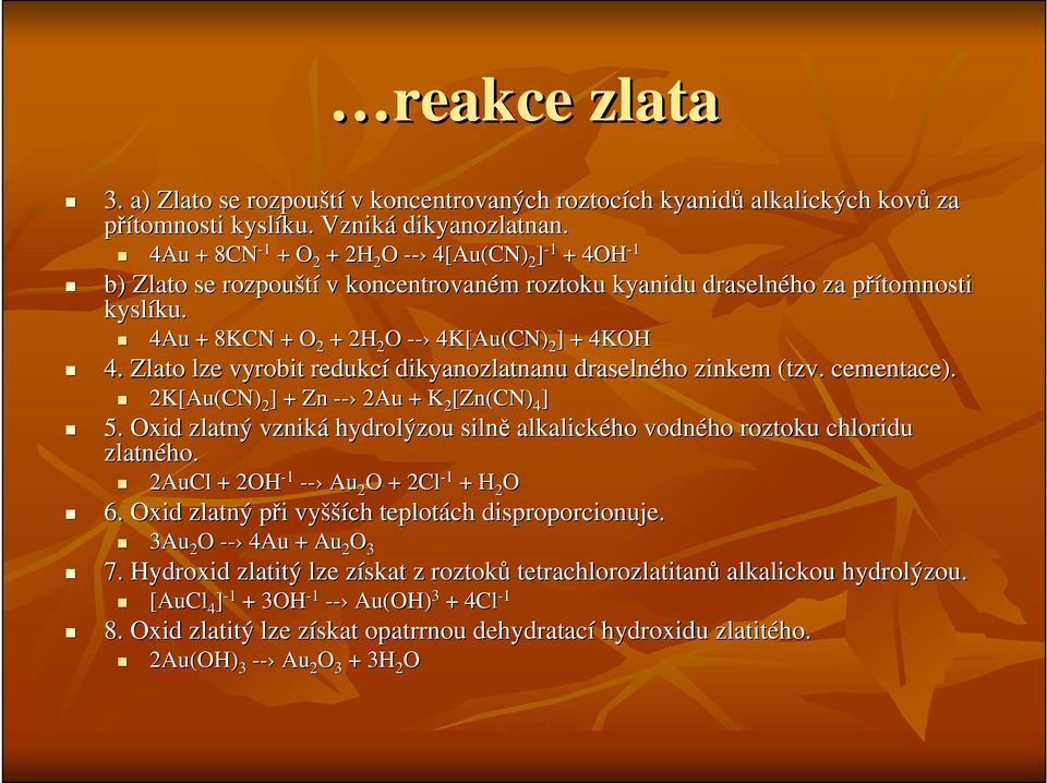 4Au + 8KCN + O 2 + 2H 2 O -- 4K[Au(CN) 2 ] + 4KOH 4. Zlato lze vyrobit redukcí dikyanozlatnanu draselného zinkem (tzv. cementace). 2K[Au(CN) 2 ] + Zn -- 2Au + K 2 [Zn(CN) 4 ] 5.