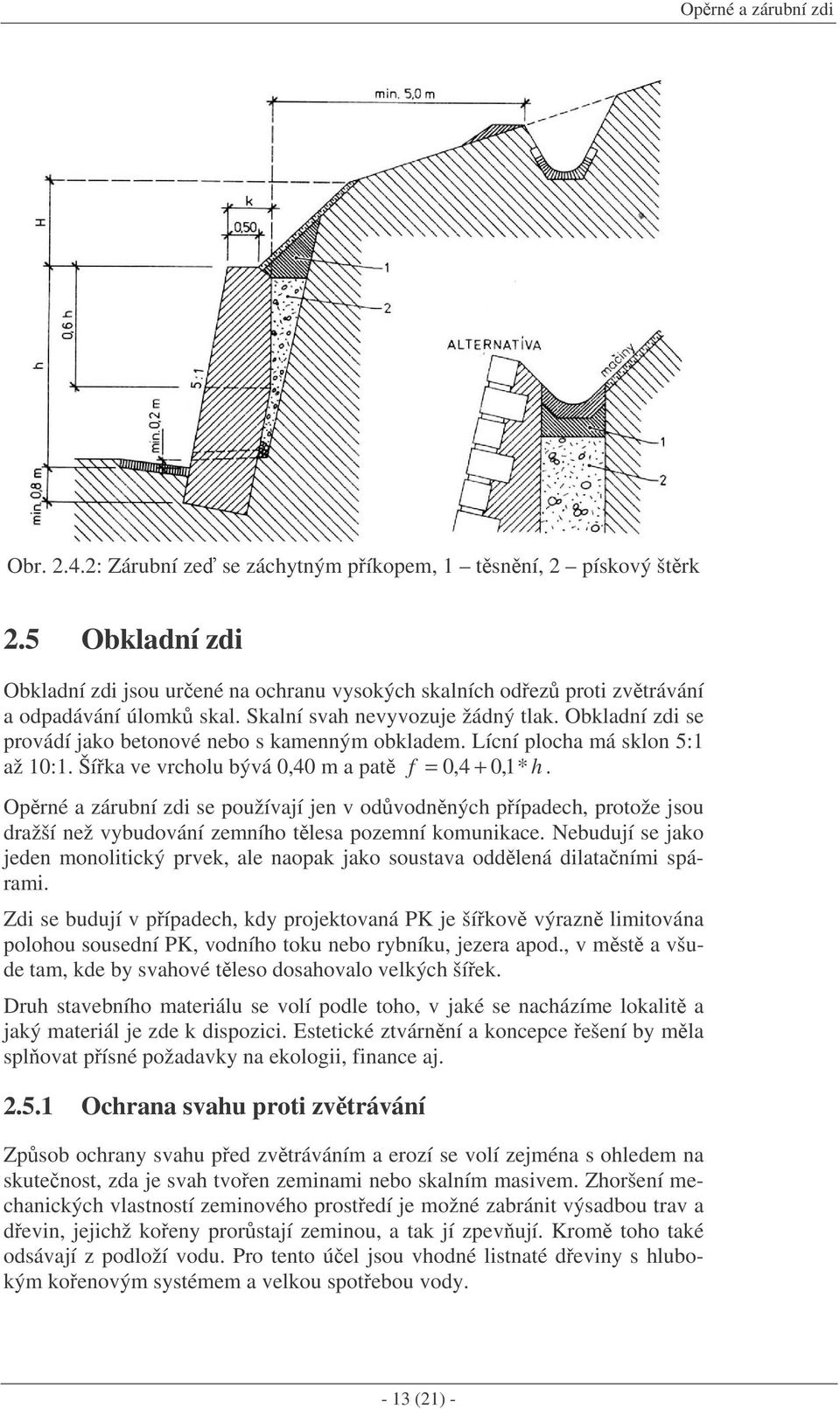 Obkladní zdi se provádí jako betonové nebo s kamenným obkladem. Lícní plocha má sklon 5:1 až 10:1. Šíka ve vrcholu bývá 0,40 m a pat f = 0,4 + 0,1 * h.