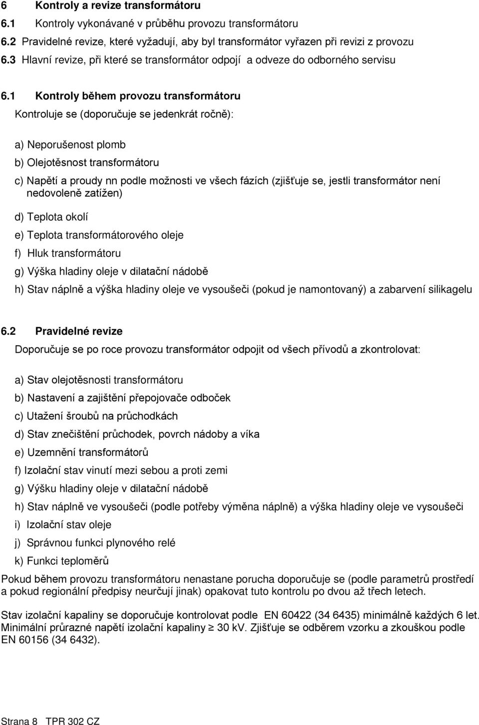 1 Kontroly během provozu transformátoru Kontroluje se (doporučuje se jedenkrát ročně): a) Neporušenost plomb b) Olejotěsnost transformátoru c) Napětí a proudy nn podle možnosti ve všech fázích