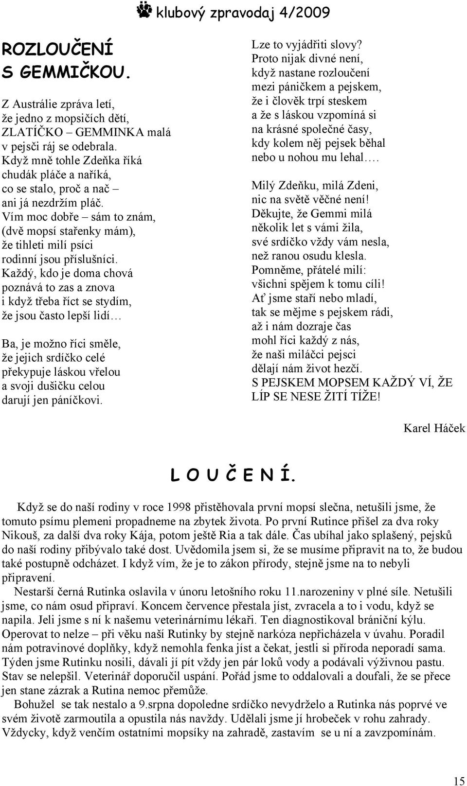 Každý, kdo je doma chová poznává to zas a znova i když třeba říct se stydím, že jsou často lepší lidí Ba, je možno říci směle, že jejich srdíčko celé překypuje láskou vřelou a svoji dušičku celou