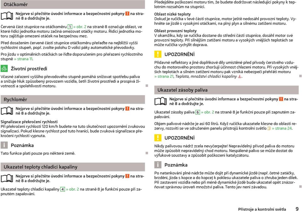 zvolte polohu D volicí páky automatické převodovky. Pro jízdu v optimálních otáčkách se řiďte doporučením pro přeřazení rychlostního stupně» strana 11.