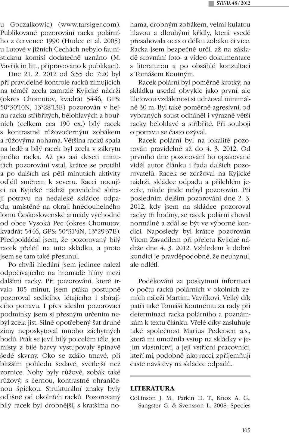 . 2. 2012 od 6:55 do 7:20 byl při pravidelné kontrole racků zimujících na téměř zcela zamrzlé Kyjické nádrži (okres Chomutov, kvadrát 5446, GPS: 50 30'10N, 13 28'13E) pozorován v hejnu racků