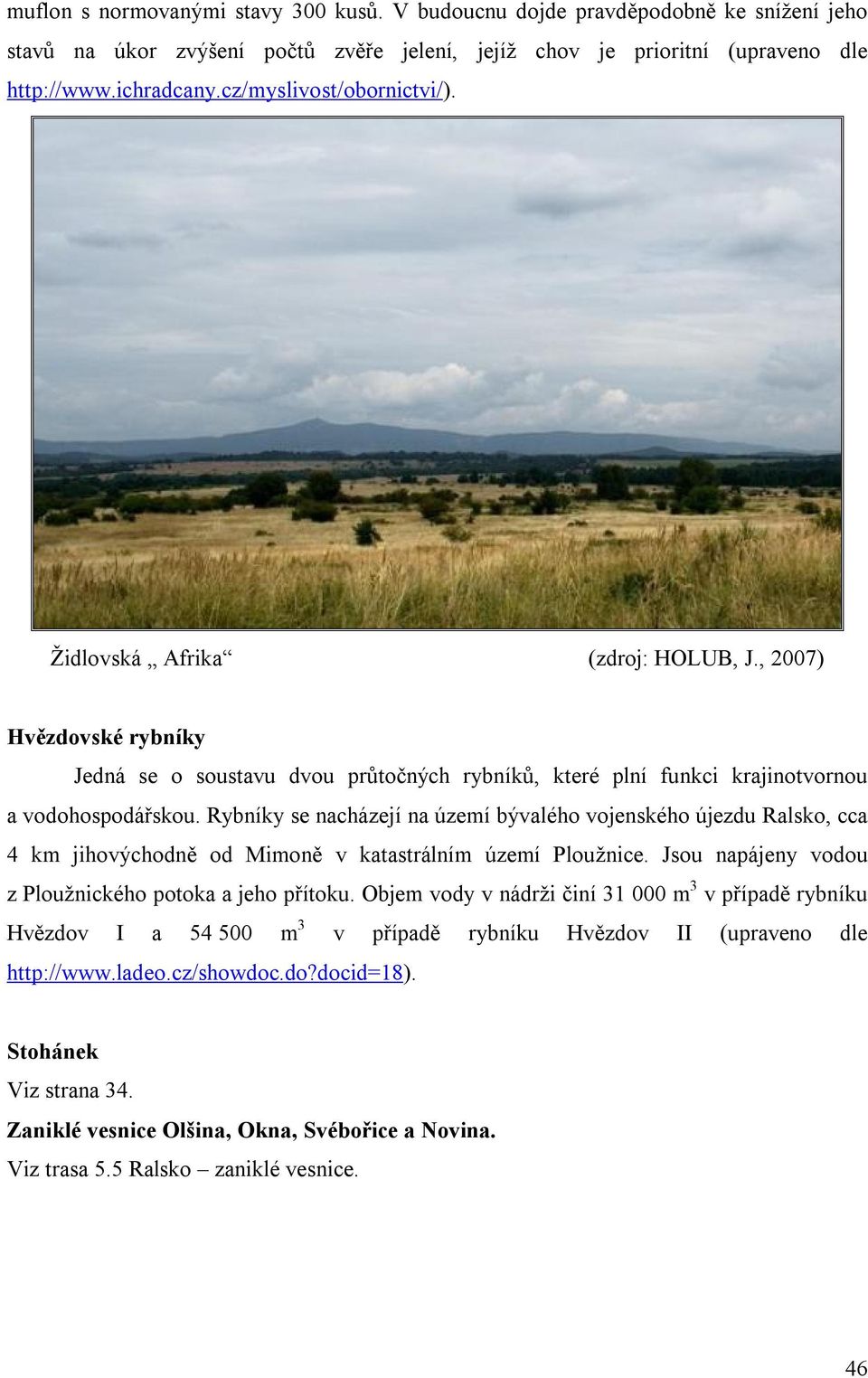 Rybníky se nacházejí na území bývalého vojenského újezdu Ralsko, cca 4 km jihovýchodně od Mimoně v katastrálním území Ploužnice. Jsou napájeny vodou z Ploužnického potoka a jeho přítoku.
