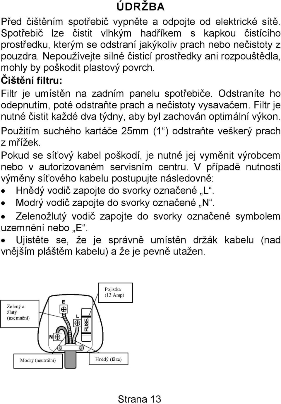 Odstraníte ho odepnutím, poté odstraňte prach a nečistoty vysavačem. Filtr je nutné čistit každé dva týdny, aby byl zachován optimální výkon.