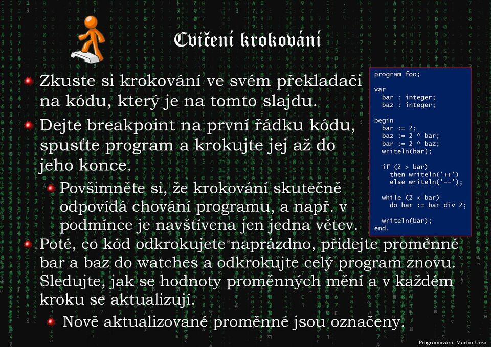 program foo; var bar : integer; baz : integer; begin bar := 2; baz := 2 * bar; bar := 2 * baz; writeln(bar); if (2 > bar) then writeln('++') else writeln('--'); while (2 < bar) do bar