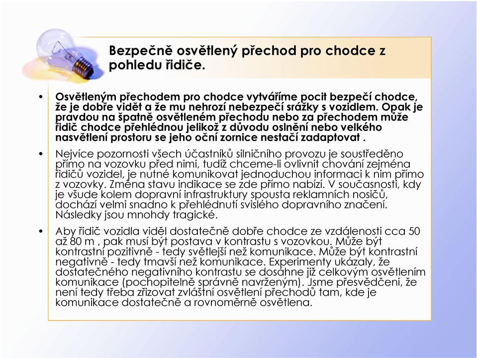 Nejvíce pozornosti všech účastníků silničního provozu je soustředěno přímo na vozovku před nimi, tudíž chceme-li ovlivnit chování zejména řidičů vozidel, je nutné komunikovat jednoduchou informaci k