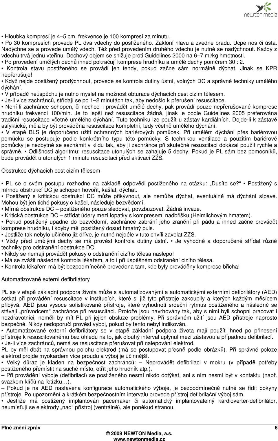 Po provedení umělých dechů ihned pokračují komprese hrudníku a umělé dechy poměrem 30 : 2. Kontrola stavu postiženého se provádí jen tehdy, pokud začne sám normálně dýchat. Jinak se KPR nepřerušuje!