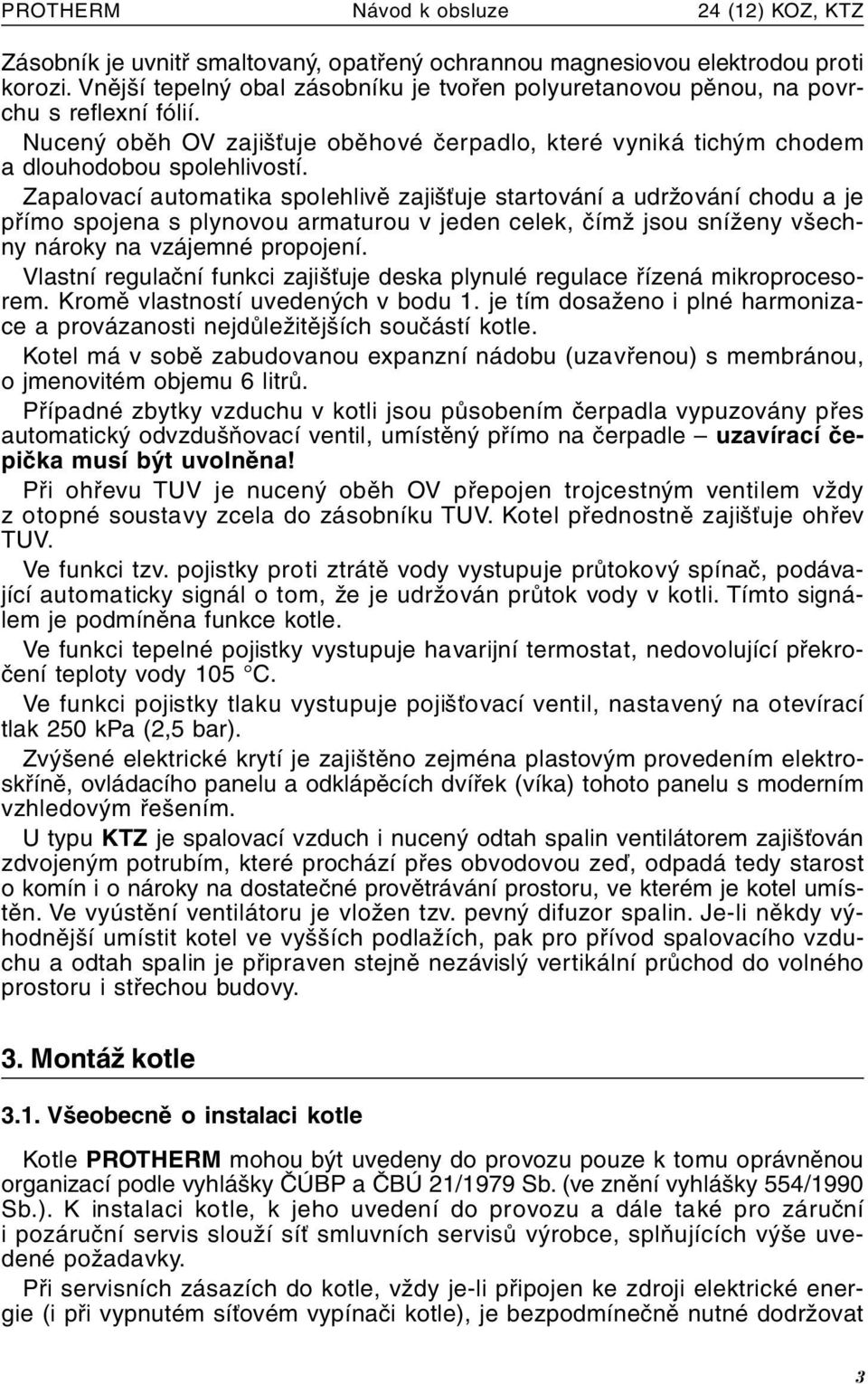 Zapalovací automatika spolehlivě zajišťuje startování a udržování chodu a je přímo spojena s plynovou armaturou v jeden celek, čímž jsou sníženy všechny nároky na vzájemné propojení.