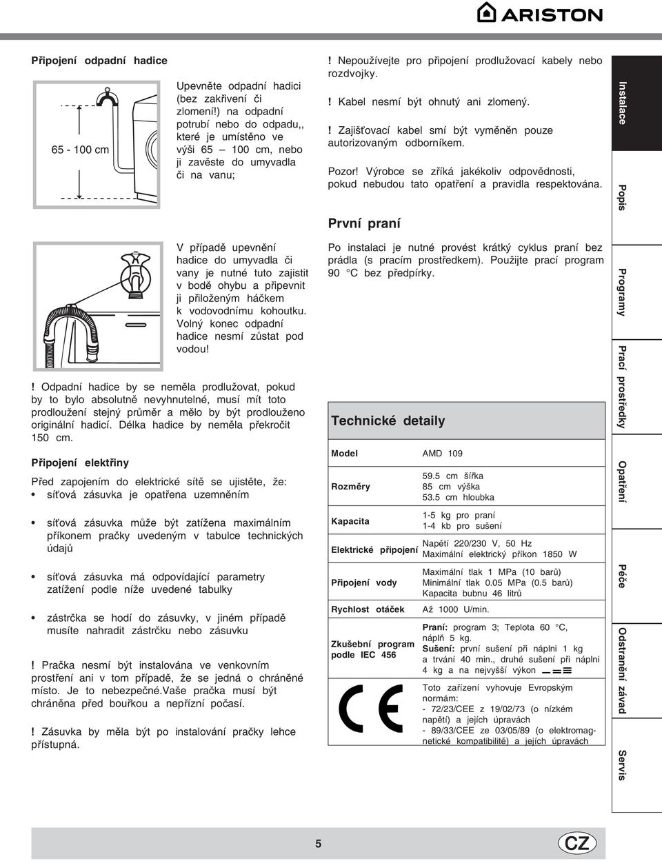 připevnit ji přiloženým háčkem k vodovodnímu kohoutku. Volný konec odpadní hadice nesmí zůstat pod vodou!