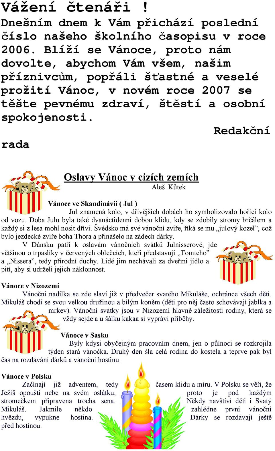 Redakční rada Oslavy Vánoc v cizích zemích Aleš Kůtek Vánoce ve Skandinávii ( Jul ) Jul znamená kolo, v dřívějších dobách ho symbolizovalo hořící kolo od vozu.