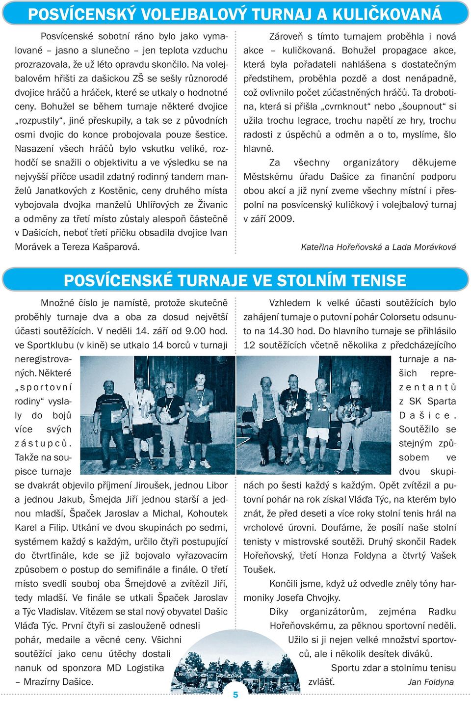 Bohužel se během turnaje některé dvojice rozpustily, jiné přeskupily, a tak se z původních osmi dvojic do konce probojovala pouze šestice.