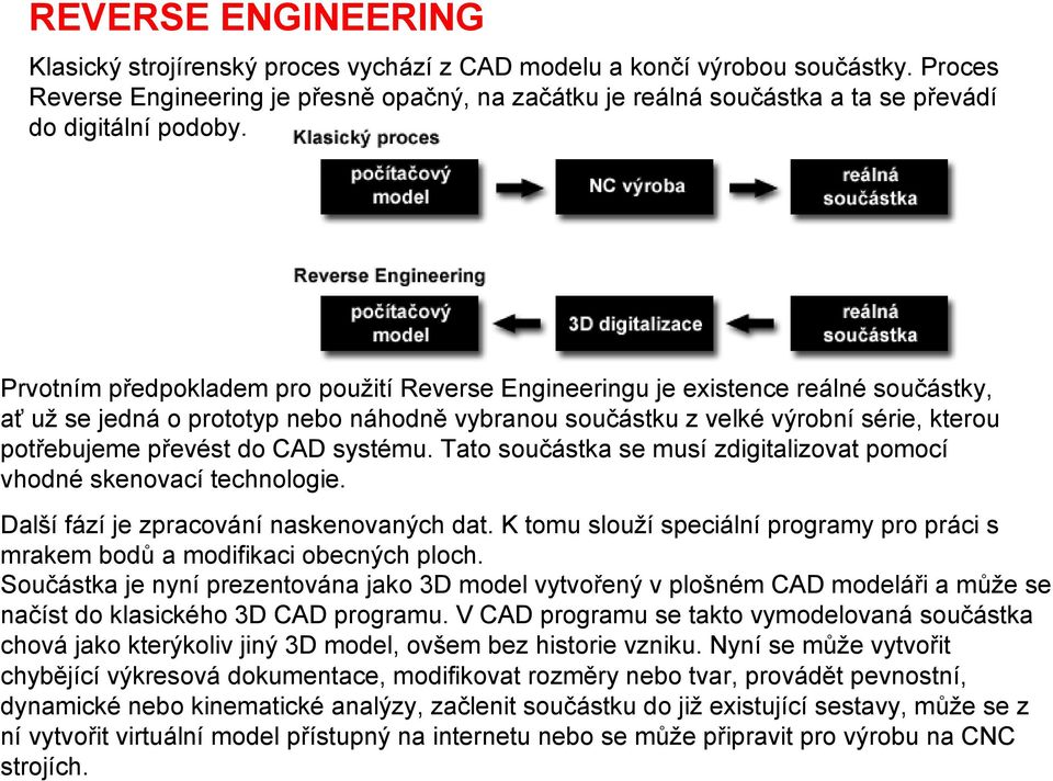 Prvotním předpokladem pro použití Reverse Engineeringu je existence reálné součástky, ať už se jedná o prototyp nebo náhodně vybranou součástku z velké výrobní série, kterou potřebujeme převést do