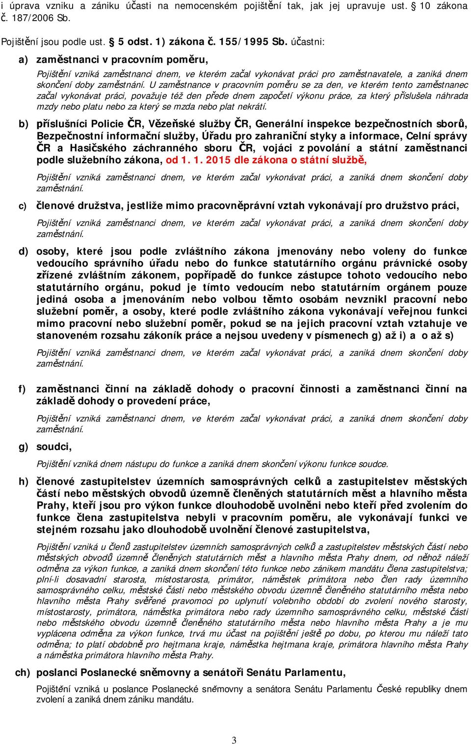 U zam stnance v pracovním pom ru se za den, ve kterém tento zam stnanec za al vykonávat práci, považuje též den p ede dnem zapo etí výkonu práce, za který p íslušela náhrada mzdy nebo platu nebo za