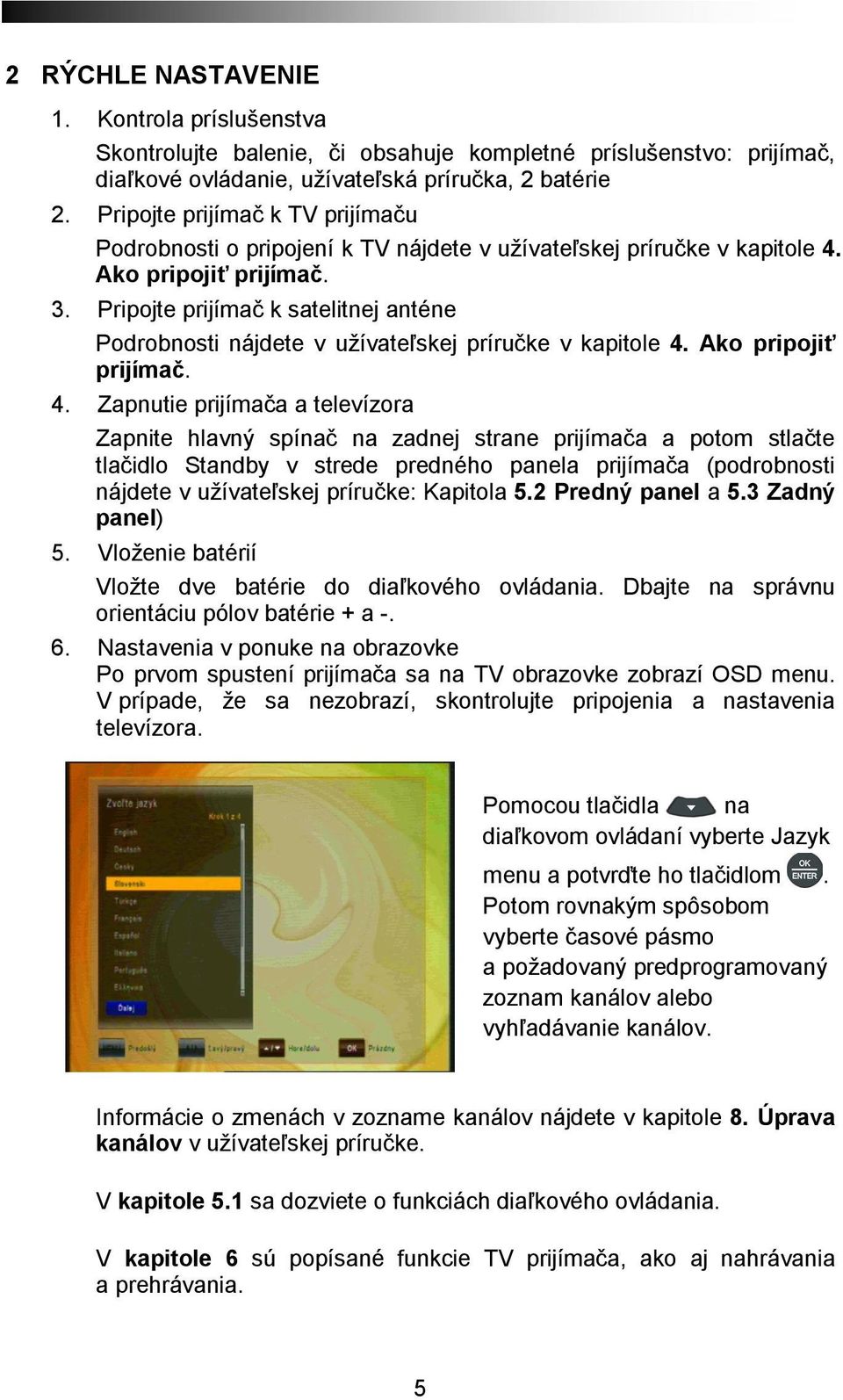 Pripojte prijímač k satelitnej anténe Podrobnosti nájdete v užívateľskej príručke v kapitole 4.