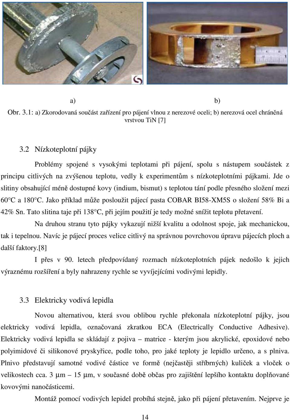 Jde o slitiny obsahující méně dostupné kovy (indium, bismut) s teplotou tání podle přesného složení mezi 60 C a 180 C.