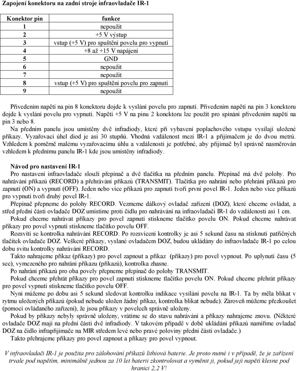 Přivedením napětí na pin 3 konektoru dojde k vyslání povelu pro vypnutí. Napětí +5 V na pinu 2 konektoru lze použít pro spínání přivedením napětí na pin 3 nebo 8.